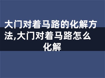 大门对着马路的化解方法,大门对着马路怎么化解