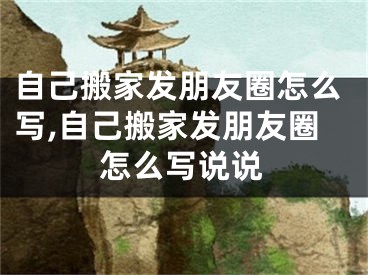 自己搬家发朋友圈怎么写,自己搬家发朋友圈怎么写说说