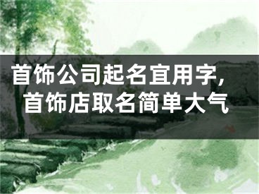首饰公司起名宜用字,首饰店取名简单大气