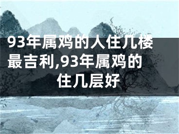 93年属鸡的人住几楼最吉利,93年属鸡的住几层好