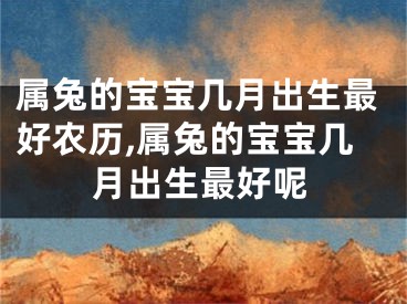 属兔的宝宝几月出生最好农历,属兔的宝宝几月出生最好呢