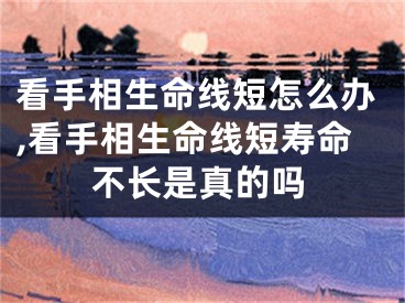 看手相生命线短怎么办,看手相生命线短寿命不长是真的吗