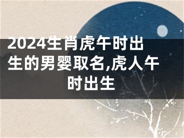 2024生肖虎午时出生的男婴取名,虎人午时出生