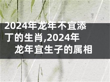 2024年龙年不宜添丁的生肖,2024年龙年宜生子的属相