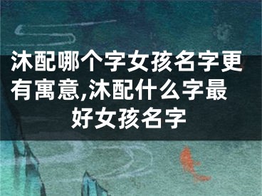 沐配哪个字女孩名字更有寓意,沐配什么字最好女孩名字