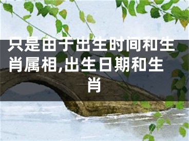 只是由于出生时间和生肖属相,出生日期和生肖