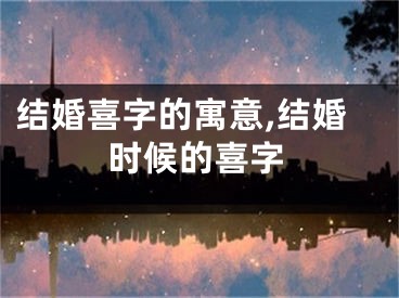结婚喜字的寓意,结婚时候的喜字