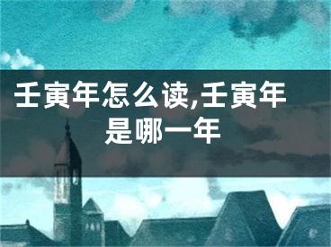 壬寅年怎么读,壬寅年是哪一年