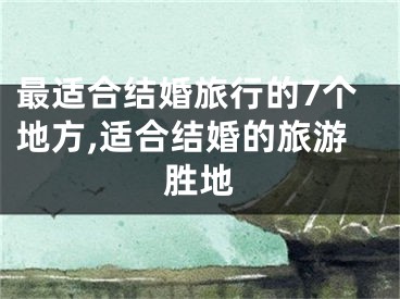最适合结婚旅行的7个地方,适合结婚的旅游胜地