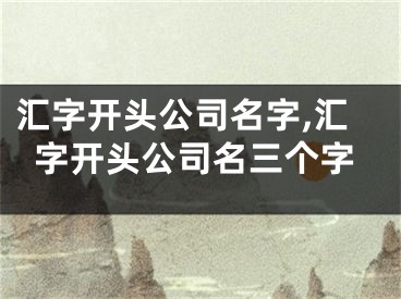 汇字开头公司名字,汇字开头公司名三个字
