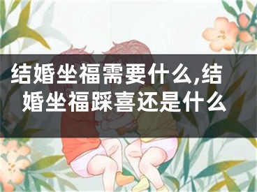 结婚坐福需要什么,结婚坐福踩喜还是什么