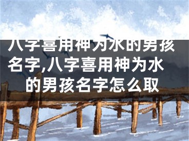 八字喜用神为水的男孩名字,八字喜用神为水的男孩名字怎么取