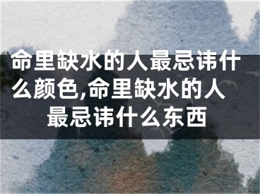 命里缺水的人最忌讳什么颜色,命里缺水的人最忌讳什么东西