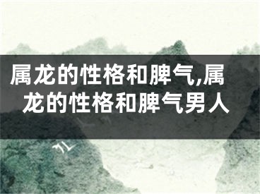 属龙的性格和脾气,属龙的性格和脾气男人