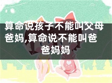 算命说孩子不能叫父母爸妈,算命说不能叫爸爸妈妈