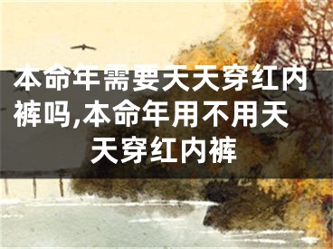 本命年需要天天穿红内裤吗,本命年用不用天天穿红内裤