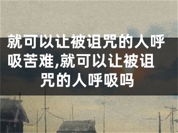 就可以让被诅咒的人呼吸苦难,就可以让被诅咒的人呼吸吗