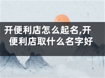 开便利店怎么起名,开便利店取什么名字好