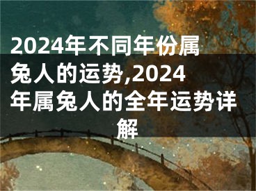 2024年不同年份属兔人的运势,2024年属兔人的全年运势详解
