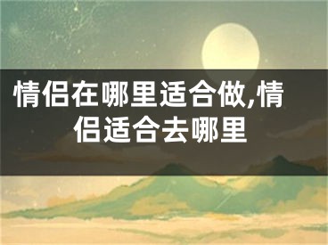 情侣在哪里适合做,情侣适合去哪里