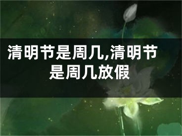 清明节是周几,清明节是周几放假