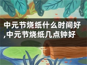 中元节烧纸什么时间好,中元节烧纸几点钟好