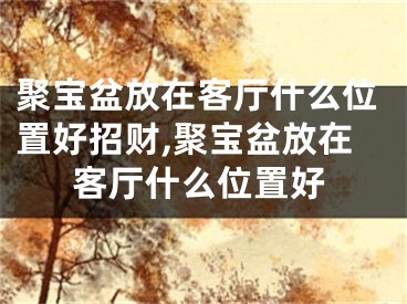 聚宝盆放在客厅什么位置好招财,聚宝盆放在客厅什么位置好