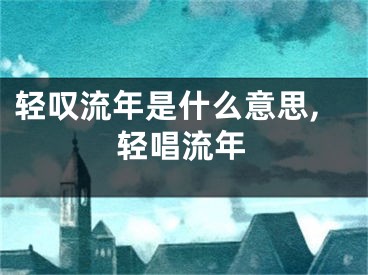 轻叹流年是什么意思,轻唱流年