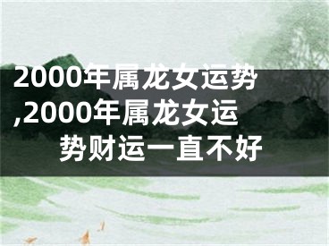 2000年属龙女运势,2000年属龙女运势财运一直不好