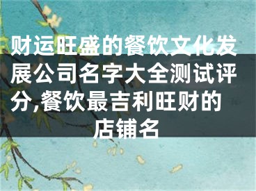 财运旺盛的餐饮文化发展公司名字大全测试评分,餐饮最吉利旺财的店铺名