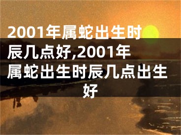 2001年属蛇出生时辰几点好,2001年属蛇出生时辰几点出生好