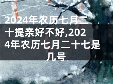 2024年农历七月二十提亲好不好,2024年农历七月二十七是几号