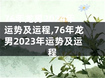 76年龙男2024年运势及运程,76年龙男2023年运势及运程
