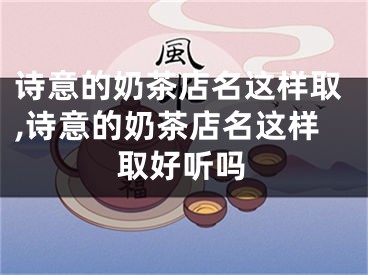 诗意的奶茶店名这样取,诗意的奶茶店名这样取好听吗