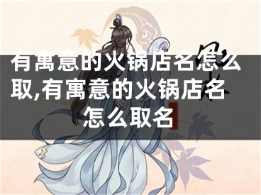 有寓意的火锅店名怎么取,有寓意的火锅店名怎么取名