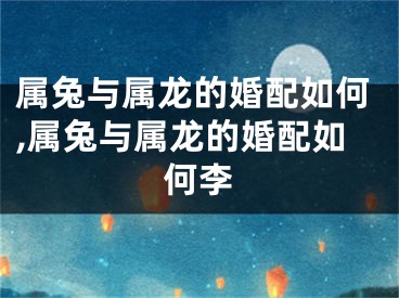 属兔与属龙的婚配如何,属兔与属龙的婚配如何李