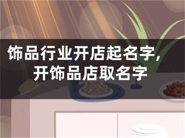 饰品行业开店起名字,开饰品店取名字
