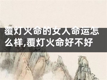 覆灯火命的女人命运怎么样,覆灯火命好不好