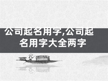 公司起名用字,公司起名用字大全两字