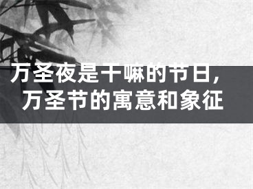 万圣夜是干嘛的节日,万圣节的寓意和象征