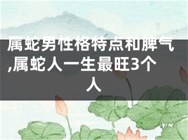 属蛇男性格特点和脾气,属蛇人一生最旺3个人