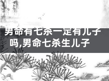 男命有七杀一定有儿子吗,男命七杀生儿子