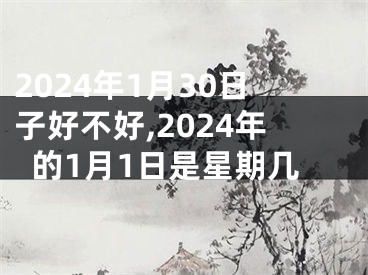 2024年1月30日子好不好,2024年的1月1日是星期几