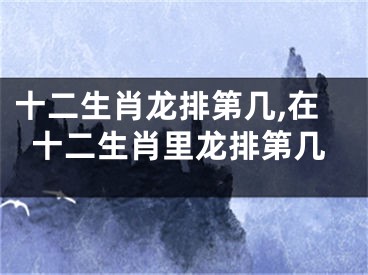 十二生肖龙排第几,在十二生肖里龙排第几