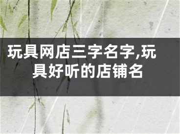 玩具网店三字名字,玩具好听的店铺名