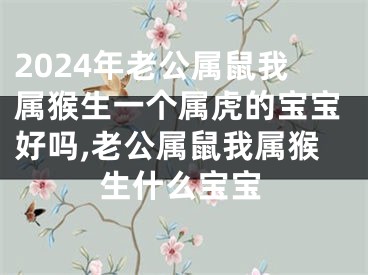 2024年老公属鼠我属猴生一个属虎的宝宝好吗,老公属鼠我属猴生什么宝宝