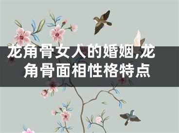 龙角骨女人的婚姻,龙角骨面相性格特点