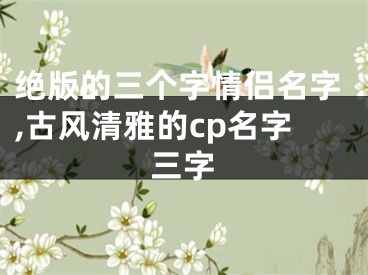 绝版的三个字情侣名字,古风清雅的cp名字三字