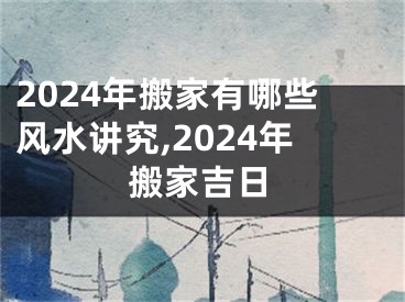 2024年搬家有哪些风水讲究,2024年搬家吉日