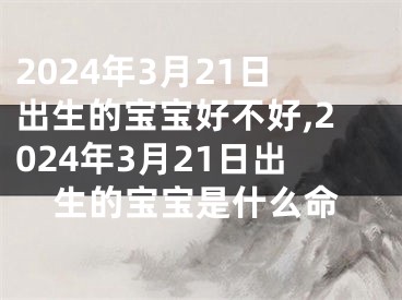 2024年3月21日出生的宝宝好不好,2024年3月21日出生的宝宝是什么命
